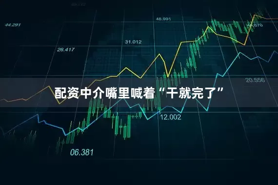 配资中介嘴里喊着“干就完了”