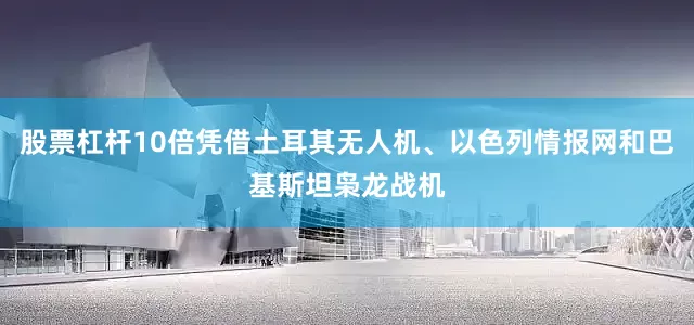 股票杠杆10倍凭借土耳其无人机、以色列情报网和巴基斯坦枭龙战机