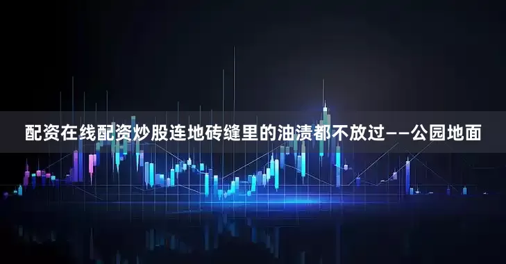 配资在线配资炒股连地砖缝里的油渍都不放过——公园地面