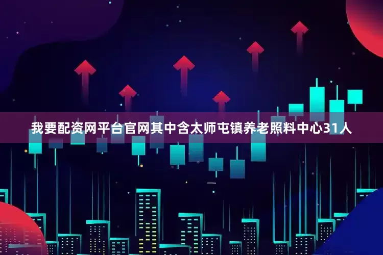 我要配资网平台官网其中含太师屯镇养老照料中心31人
