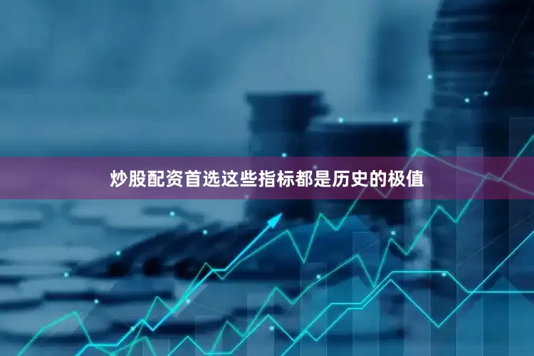 炒股配资首选这些指标都是历史的极值