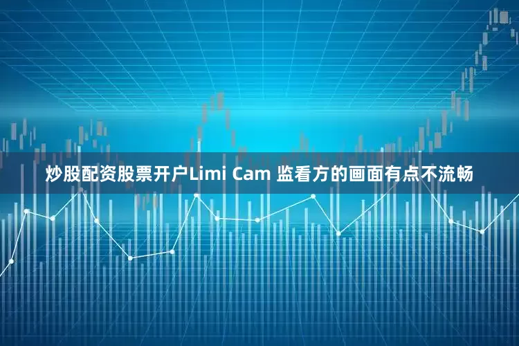 炒股配资股票开户Limi Cam 监看方的画面有点不流畅