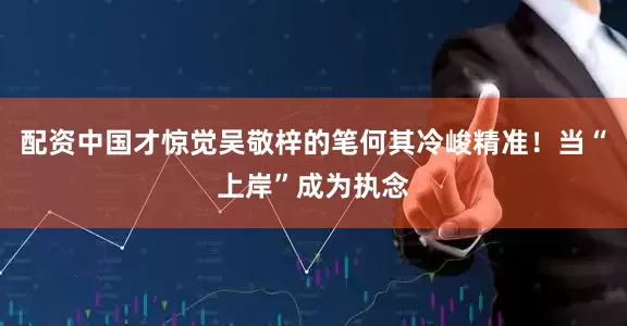 配资中国才惊觉吴敬梓的笔何其冷峻精准！当“上岸”成为执念