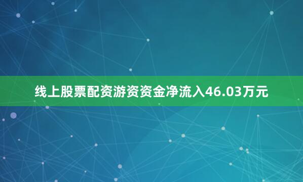 线上股票配资游资资金净流入46.03万元