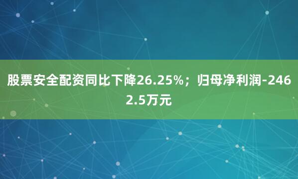 股票安全配资同比下降26.25%；归母净利润-2462.5万元