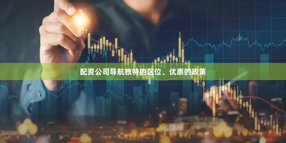 配资公司导航独特的区位、优惠的政策