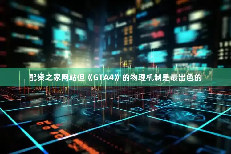 配资之家网站但《GTA4》的物理机制是最出色的