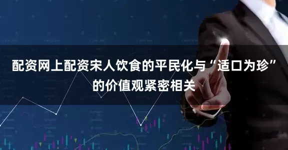配资网上配资宋人饮食的平民化与“适口为珍”的价值观紧密相关