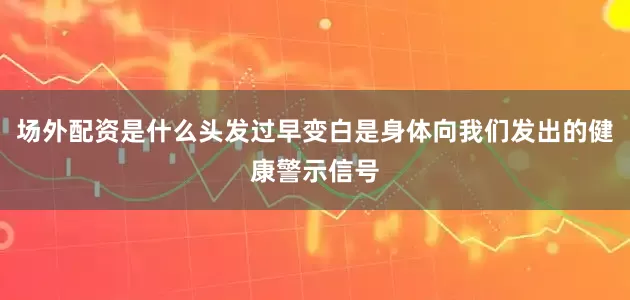 场外配资是什么头发过早变白是身体向我们发出的健康警示信号