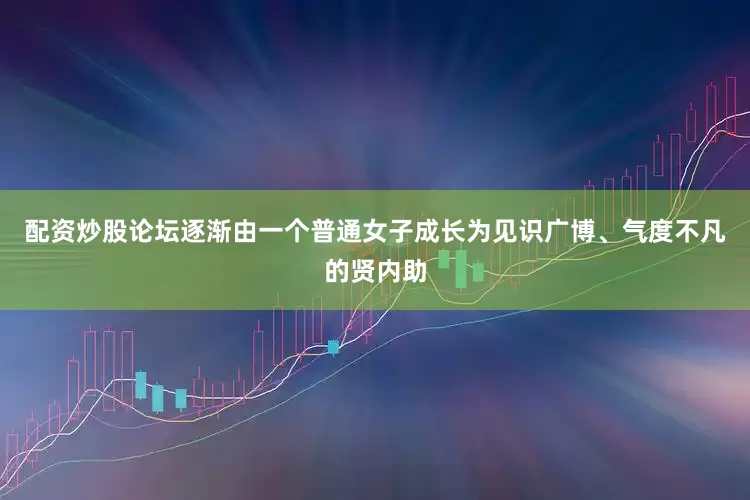 配资炒股论坛逐渐由一个普通女子成长为见识广博、气度不凡的贤内助