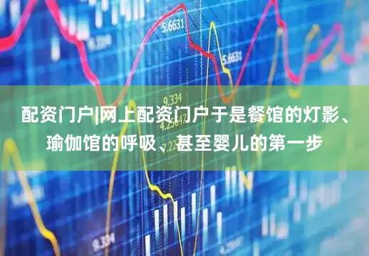 配资门户|网上配资门户于是餐馆的灯影、瑜伽馆的呼吸、甚至婴儿的第一步