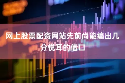 网上股票配资网站先前尚能编出几分悦耳的借口