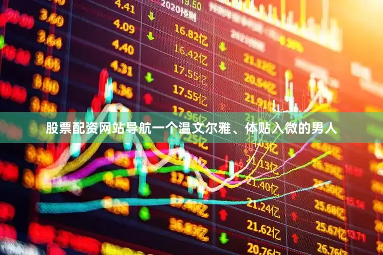 股票配资网站导航一个温文尔雅、体贴入微的男人
