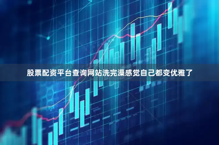 股票配资平台查询网站洗完澡感觉自己都变优雅了