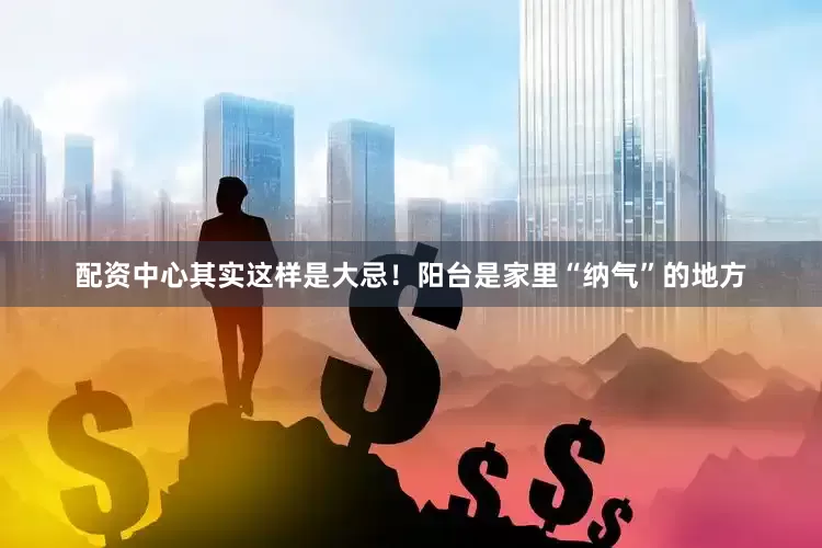 配资中心其实这样是大忌！阳台是家里“纳气”的地方