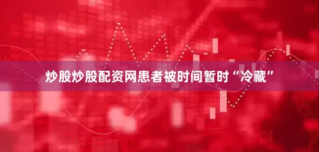炒股炒股配资网患者被时间暂时“冷藏”