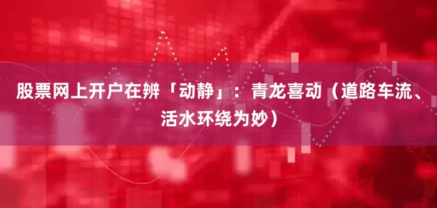 股票网上开户在辨「动静」：青龙喜动（道路车流、活水环绕为妙）