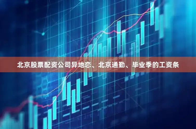 北京股票配资公司异地恋、北京通勤、毕业季的工资条