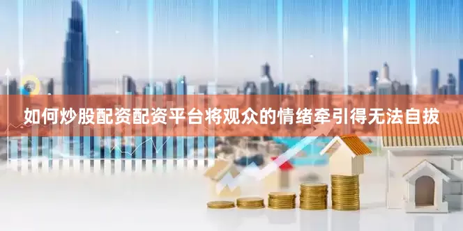 如何炒股配资配资平台将观众的情绪牵引得无法自拔
