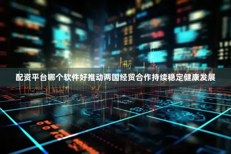 配资平台哪个软件好推动两国经贸合作持续稳定健康发展