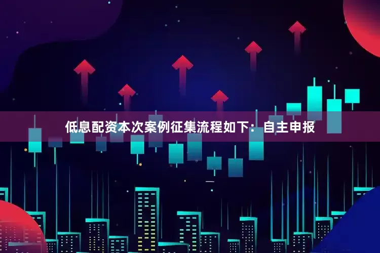 低息配资本次案例征集流程如下：自主申报