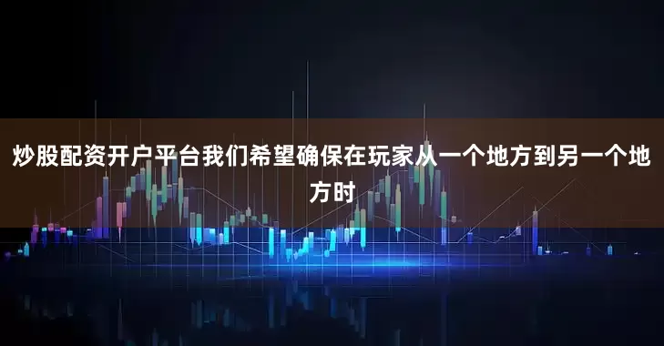 炒股配资开户平台我们希望确保在玩家从一个地方到另一个地方时