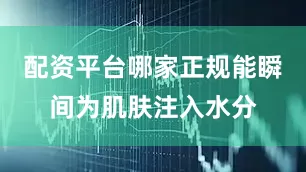 配资平台哪家正规能瞬间为肌肤注入水分