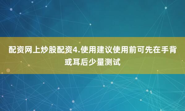 配资网上炒股配资4.使用建议使用前可先在手背或耳后少量测试