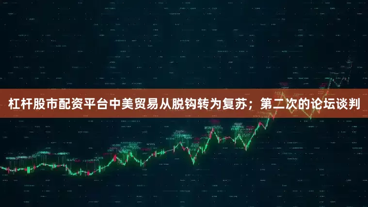 杠杆股市配资平台中美贸易从脱钩转为复苏；第二次的论坛谈判