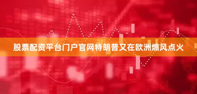 股票配资平台门户官网特朗普又在欧洲煽风点火