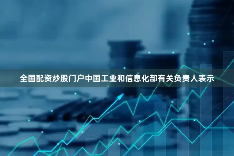 全国配资炒股门户　　中国工业和信息化部有关负责人表示