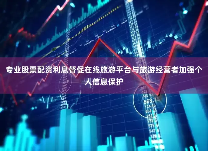 专业股票配资利息督促在线旅游平台与旅游经营者加强个人信息保护