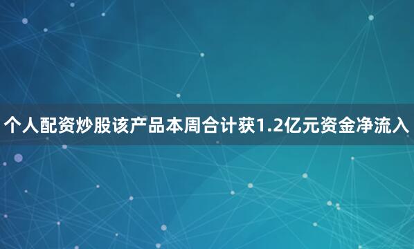 个人配资炒股该产品本周合计获1.2亿元资金净流入