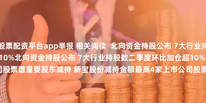 股票配资平台app举报 相关阅读  北向资金持股公布 7大行业持股数二季度环比加仓超10%北向资金持股公布 7大行业持股数二季度环比加仓超10%    34  07-08 08:34     4家上市公司股票遭重要股东减持 新宝股份减持金额最高4家上市公司股票遭重要股东减持 新宝股份减持金额最高    0  05-13 22:08     14家上市公司股票遭重要股东减持 新宝股份减持金额最高14