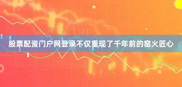 股票配资门户网登录不仅重现了千年前的窑火匠心