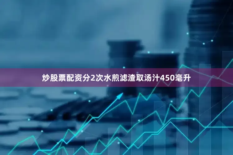炒股票配资分2次水煎滤渣取汤汁450毫升
