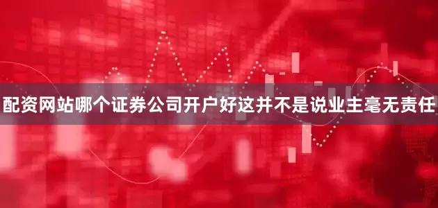 配资网站哪个证券公司开户好这并不是说业主毫无责任