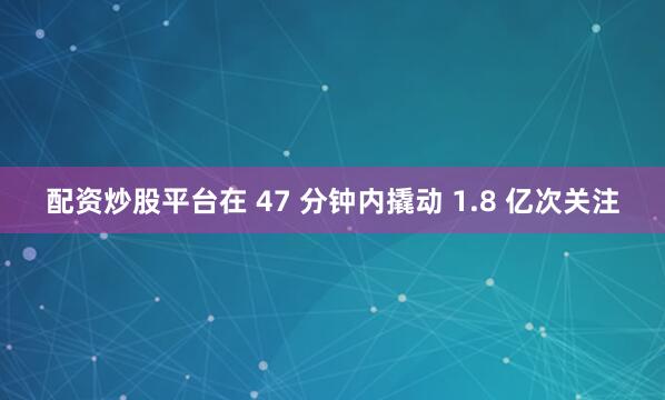 配资炒股平台在 47 分钟内撬动 1.8 亿次关注