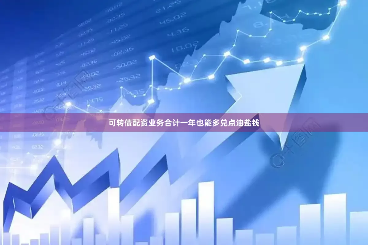 可转债配资业务合计一年也能多兑点油盐钱