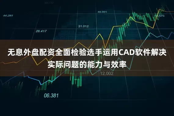 无息外盘配资全面检验选手运用CAD软件解决实际问题的能力与效率