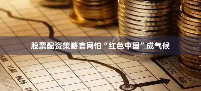 股票配资策略官网怕“红色中国”成气候