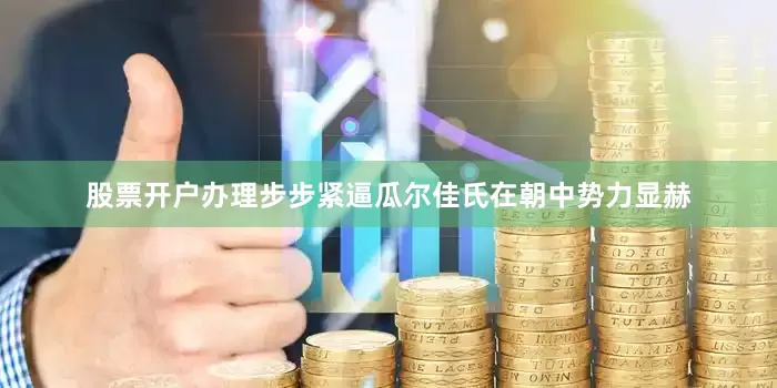 股票开户办理步步紧逼瓜尔佳氏在朝中势力显赫