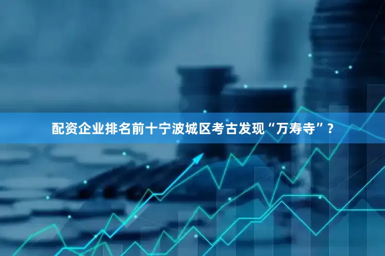 配资企业排名前十宁波城区考古发现“万寿寺”？