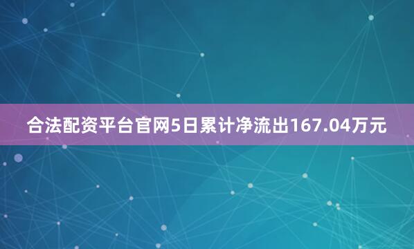 合法配资平台官网5日累计净流出167.04万元