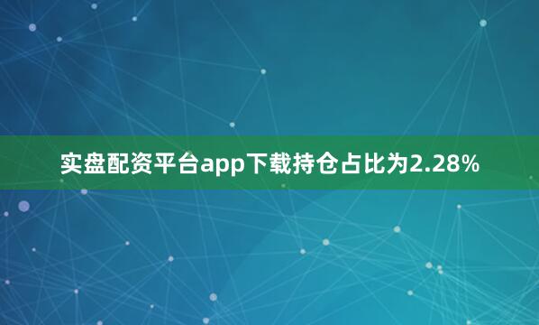 实盘配资平台app下载持仓占比为2.28%