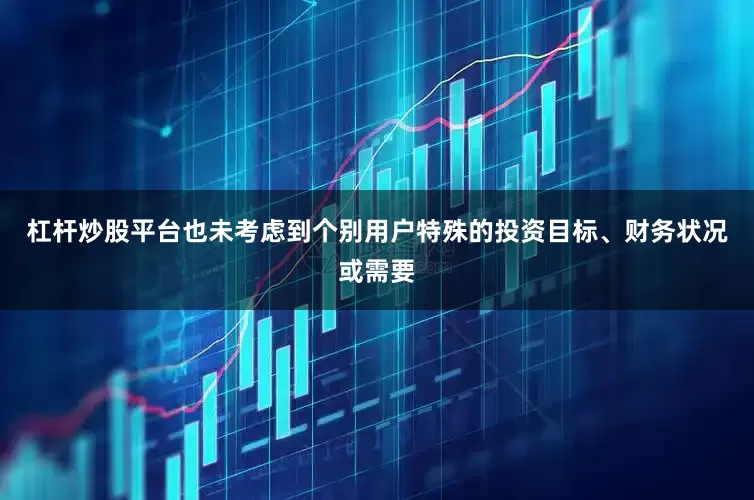 杠杆炒股平台也未考虑到个别用户特殊的投资目标、财务状况或需要
