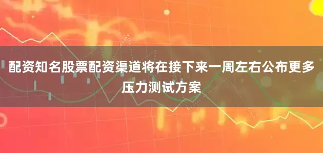 配资知名股票配资渠道将在接下来一周左右公布更多压力测试方案