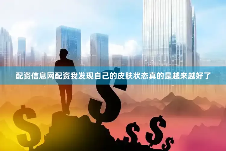 配资信息网配资我发现自己的皮肤状态真的是越来越好了