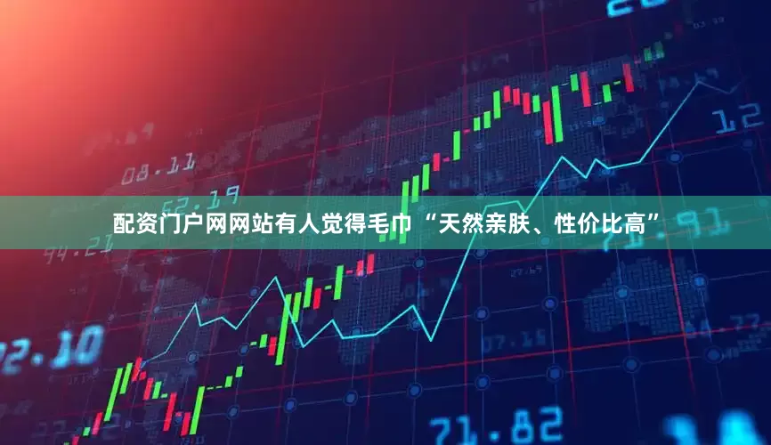 配资门户网网站有人觉得毛巾 “天然亲肤、性价比高”
