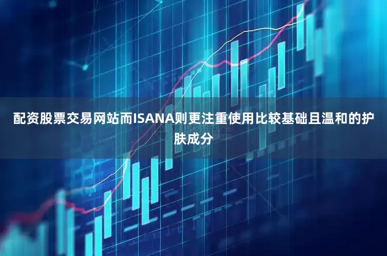 配资股票交易网站而ISANA则更注重使用比较基础且温和的护肤成分